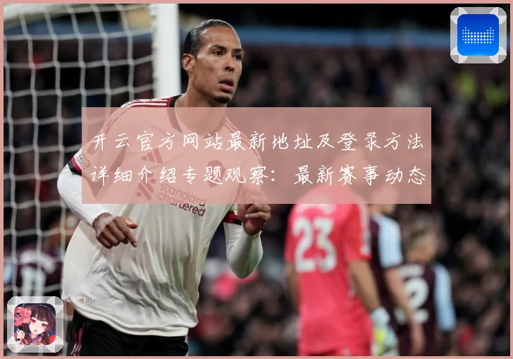 开云官方网站最新地址及登录方法详细介绍专题观察：最新赛事动态与深度分析