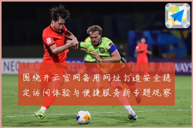 围绕开云官网备用网址打造安全稳定访问体验与便捷服务新专题观察：最新赛事动态与深度分析