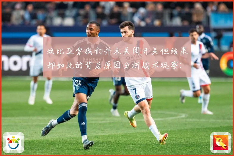 坎比亚索我们并未关闭开关但结果却如此的背后原因分析战术观察：最新赛事动态与深度分析