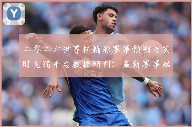 二零二六世界杯精彩赛事预测与实时竞猜平台数据研判：最新赛事动态与深度分析