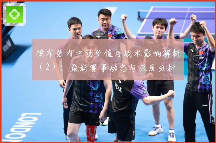德布劳内中场价值与战术影响解析（2）：最新赛事动态与深度分析