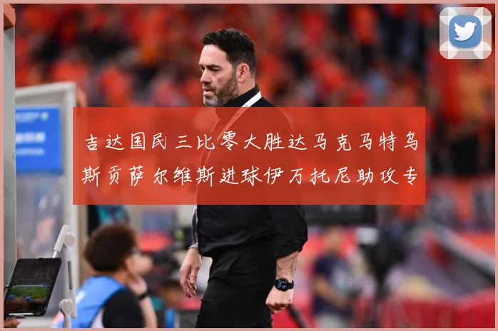 吉达国民三比零大胜达马克马特乌斯贡萨尔维斯进球伊万托尼助攻专题观察：最新赛事动态与深度分析