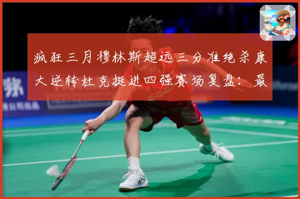 疯狂三月穆林斯超远三分准绝杀康大逆转杜克挺进四强赛场复盘：最新赛事动态与深度分析