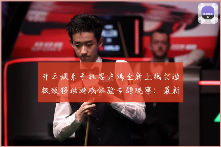 开云娱乐手机客户端全新上线打造极致移动游戏体验专题观察：最新赛事动态与深度分析