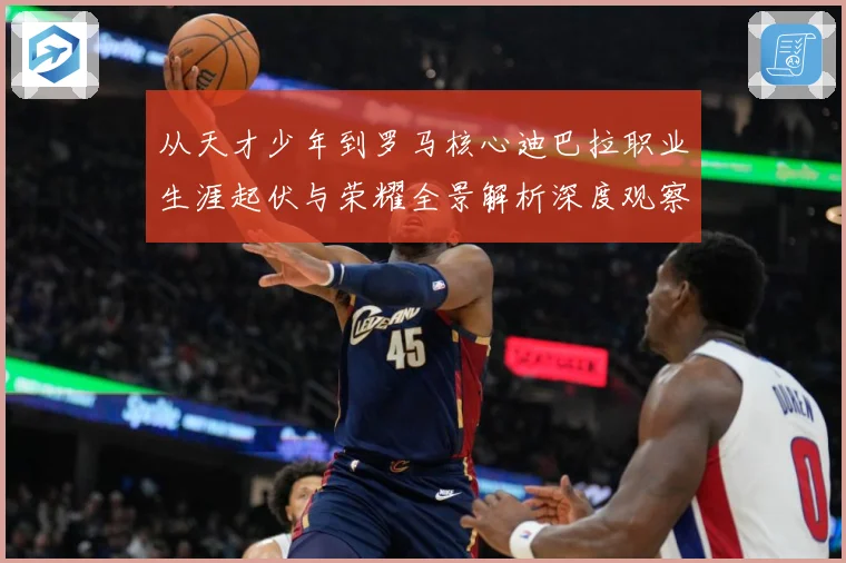从天才少年到罗马核心迪巴拉职业生涯起伏与荣耀全景解析深度观察战术观察：最新赛事动态与深度分析