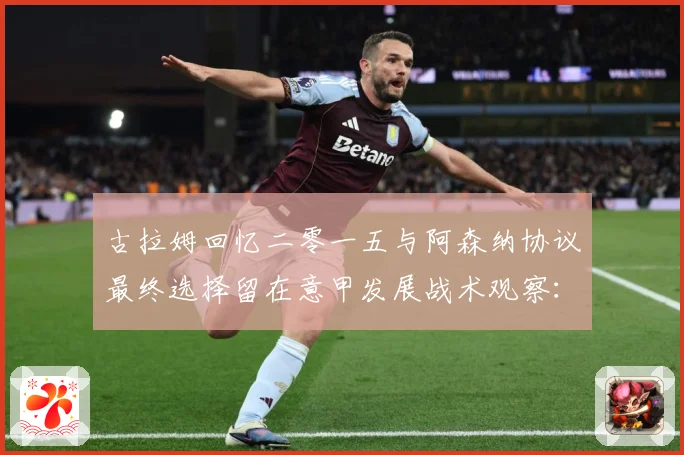 古拉姆回忆二零一五与阿森纳协议最终选择留在意甲发展战术观察：最新赛事动态与深度分析