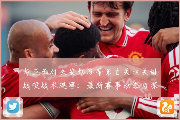 与正面对决安切洛蒂亲自关注关键战役战术观察：最新赛事动态与深度分析