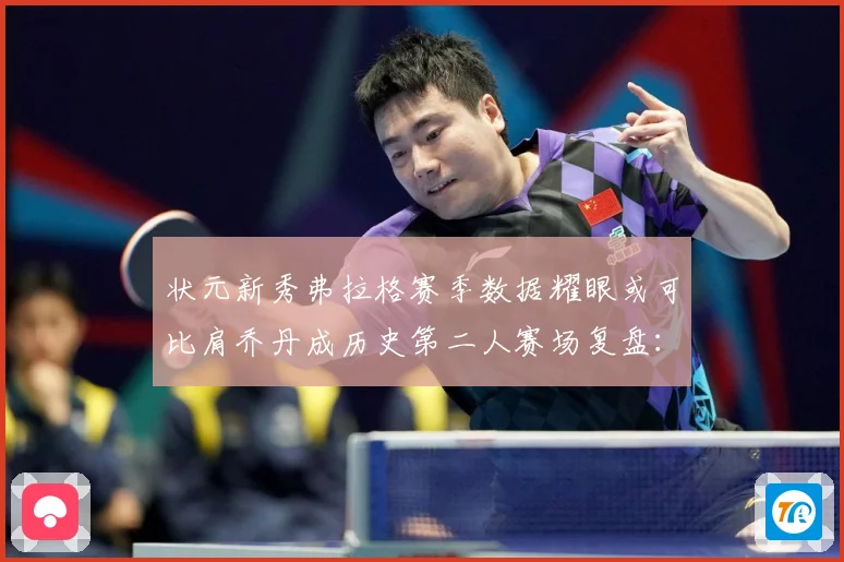 状元新秀弗拉格赛季数据耀眼或可比肩乔丹成历史第二人赛场复盘：最新赛事动态与深度分析