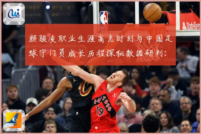 颜骏凌职业生涯高光时刻与中国足球守门员成长历程探秘数据研判：最新赛事动态与深度分析