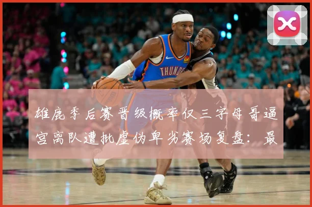 雄鹿季后赛晋级概率仅三字母哥逼宫离队遭批虚伪卑劣赛场复盘：最新赛事动态与深度分析