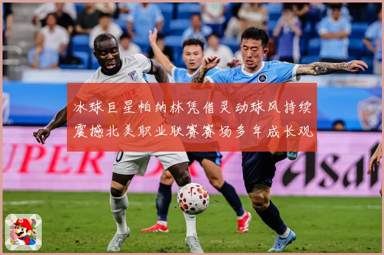 冰球巨星帕纳林凭借灵动球风持续震撼北美职业联赛赛场多年成长观察：最新赛事动态与深度分析