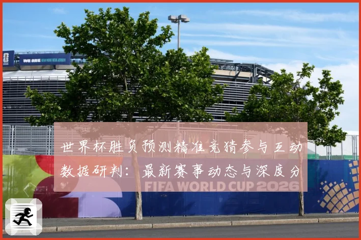 世界杯胜负预测精准竞猜参与互动数据研判：最新赛事动态与深度分析