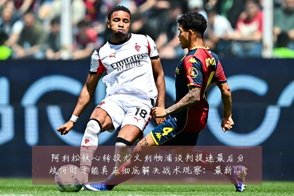 阿利松铁心转投尤文利物浦谈判提速最后分歧何时才能真正彻底解决战术观察:最新赛事动态与深度分析