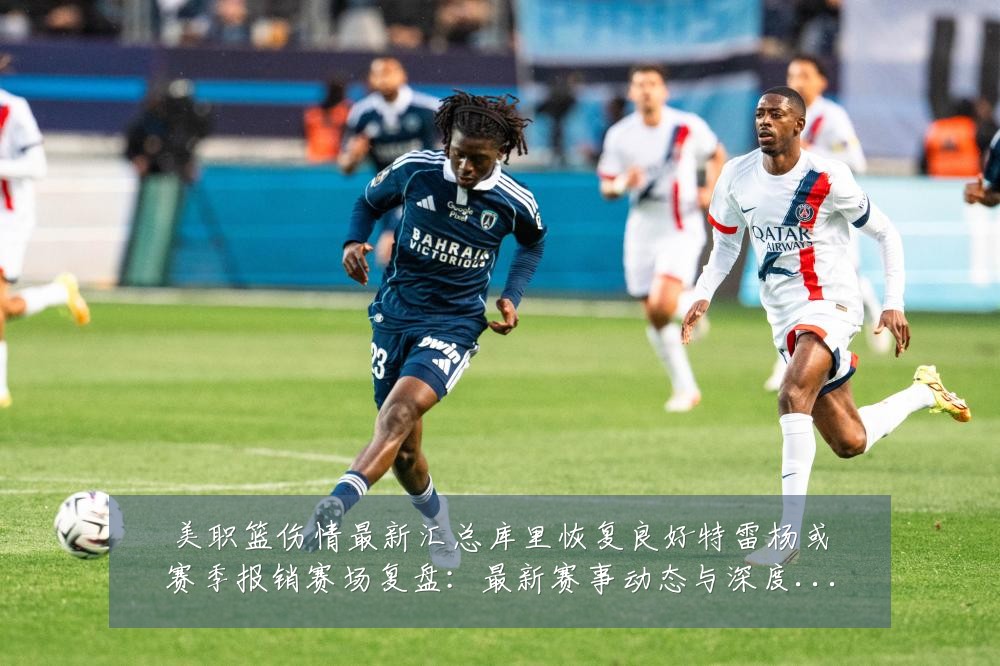 美职篮伤情最新汇总库里恢复良好特雷杨或赛季报销赛场复盘:最新赛事动态与深度分析