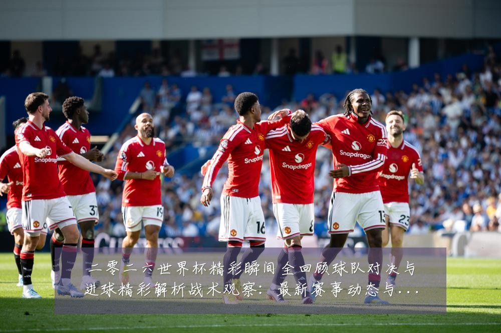 二零二六世界杯精彩瞬间全回顾球队对决与进球精彩解析战术观察:最新赛事动态与深度分析