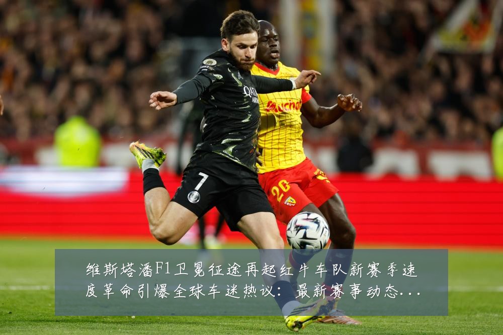维斯塔潘F1卫冕征途再起红牛车队新赛季速度革命引爆全球车迷热议:最新赛事动态与深度分析