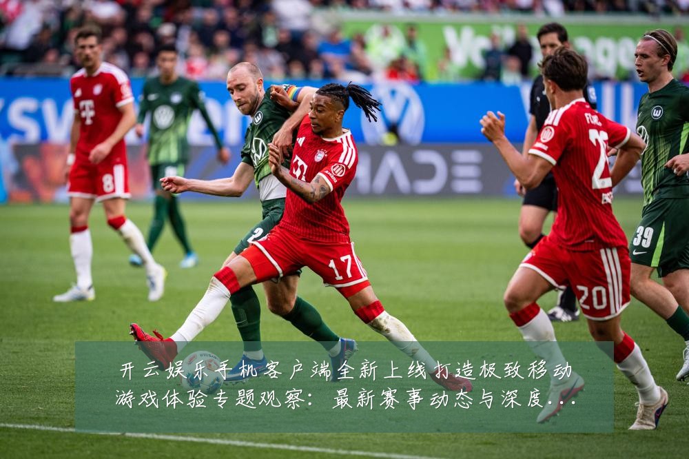 开云娱乐手机客户端全新上线打造极致移动游戏体验专题观察:最新赛事动态与深度分析