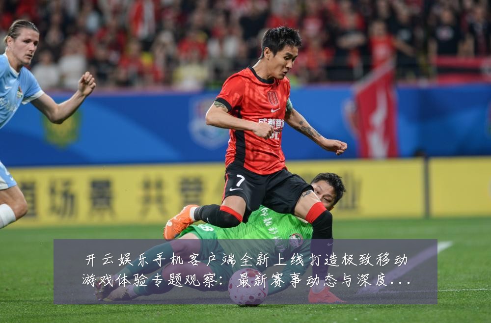 开云娱乐手机客户端全新上线打造极致移动游戏体验专题观察:最新赛事动态与深度分析