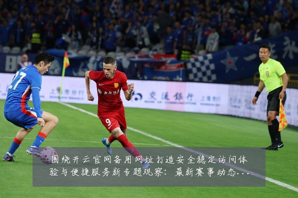 围绕开云官网备用网址打造安全稳定访问体验与便捷服务新专题观察:最新赛事动态与深度分析