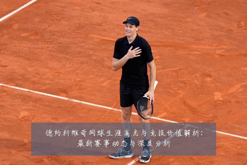 德约科维奇网球生涯高光与竞技价值解析:最新赛事动态与深度分析