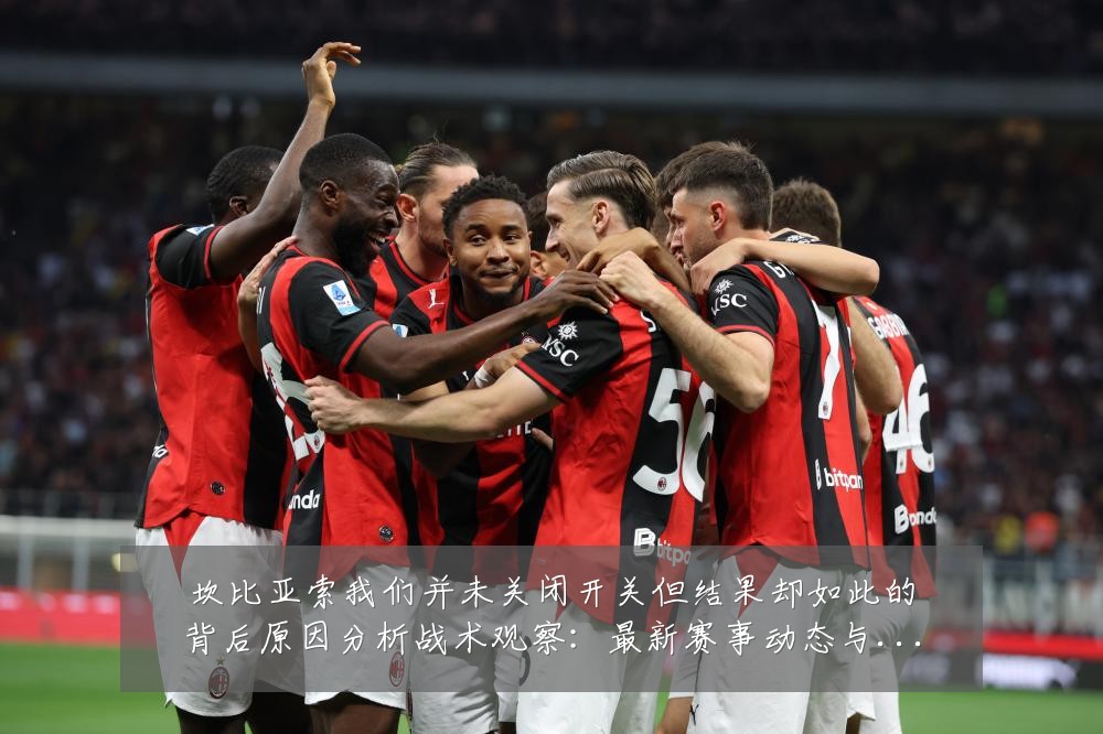 坎比亚索我们并未关闭开关但结果却如此的背后原因分析战术观察:最新赛事动态与深度分析