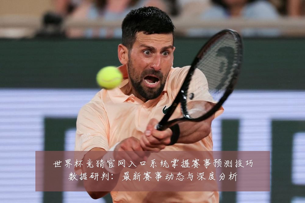 世界杯竞猜官网入口系统掌握赛事预测技巧数据研判:最新赛事动态与深度分析