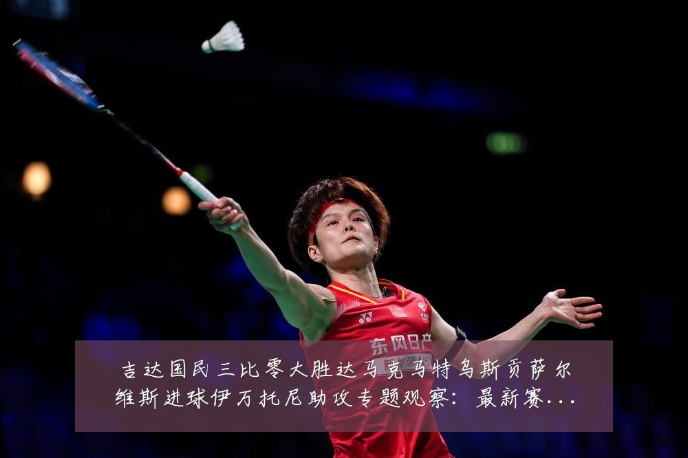 吉达国民三比零大胜达马克马特乌斯贡萨尔维斯进球伊万托尼助攻专题观察：最新赛事动态与深度分析