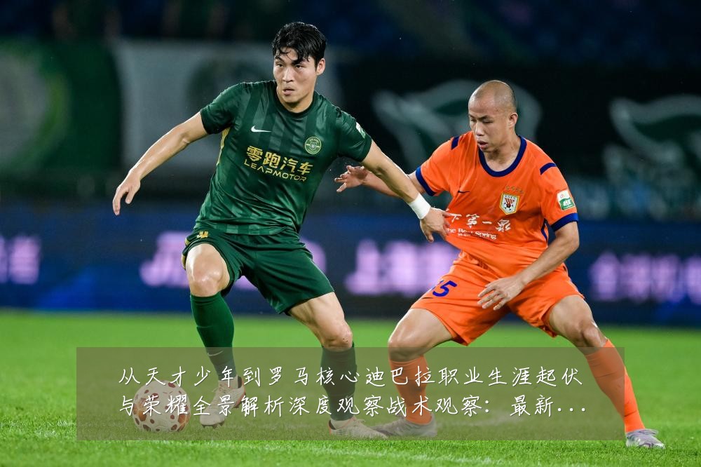 从天才少年到罗马核心迪巴拉职业生涯起伏与荣耀全景解析深度观察战术观察：最新赛事动态与深度分析